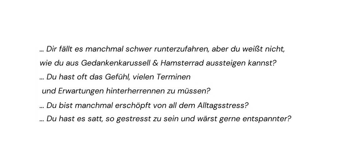 Dir fällt es manchmal schwer runterzufahren aber du weißt nicht wie du aus Gedankenkarussell Hamsterrad aussteigen kannst Du hast oft das Gefühl vielen Terminen und Erwartungen hinterherrennen zu müssen Du bist manchmal erschöpft von all dem Alltagsstress Du hast es satt so gestresst zu sein und wärst gerne entspannter